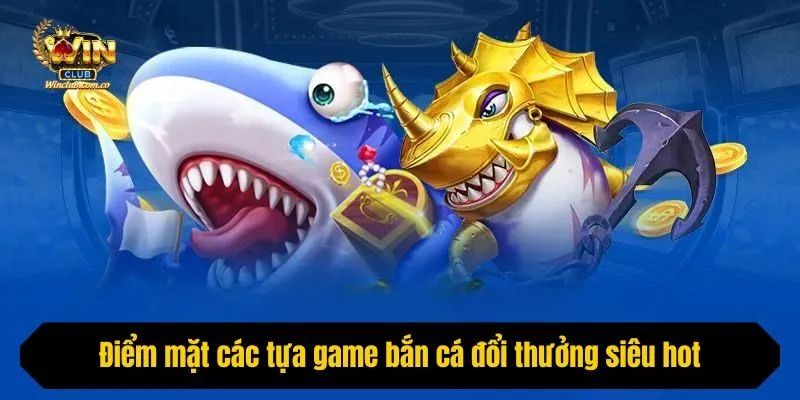 Điểm mặt các tựa game bắn cá đổi thưởng siêu hot