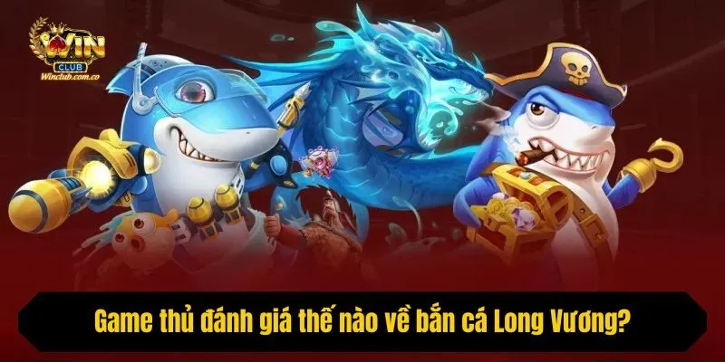 Game thủ đánh giá thế nào về bắn cá Long Vương?