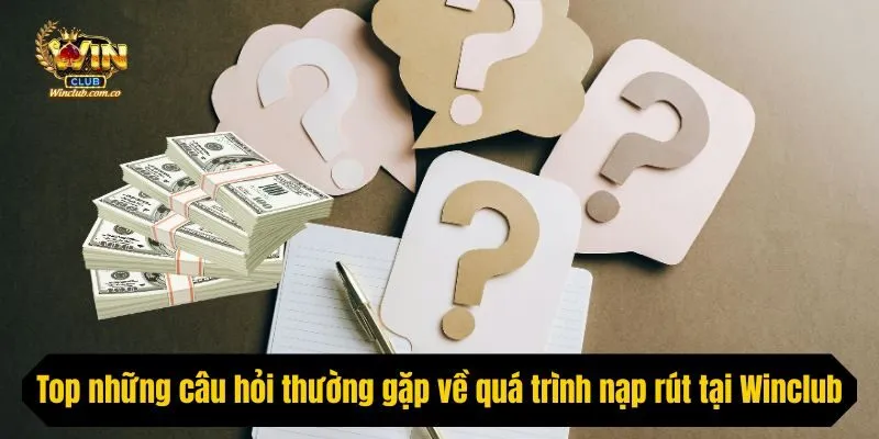 Top những câu hỏi thường gặp về quá trình nạp rút tại Winclub
